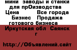 мини- заводы и станки для прОизводства › Цена ­ 100 - Все города Бизнес » Продажа готового бизнеса   . Иркутская обл.,Саянск г.